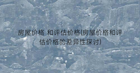 房屋价格 和评估价格(房屋价格和评估价格的差异性探讨)